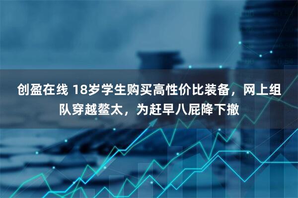 创盈在线 18岁学生购买高性价比装备，网上组队穿越鳌太，为赶早八屁降下撤
