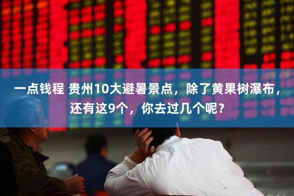 一点钱程 贵州10大避暑景点,除了黄果树瀑布,还有这9个,你去过几个呢?
