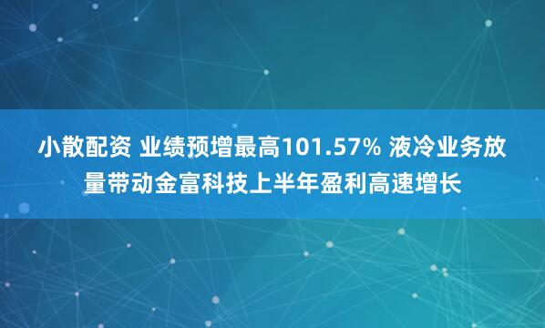 小散配资 业绩预增最高101.57% 液冷业务放量带动金富科技上半年盈利高速增长
