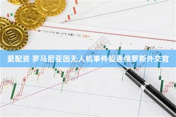 爱配资 罗马尼亚因无人机事件驱逐俄罗斯外交官