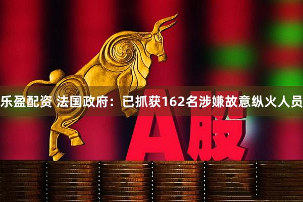 乐盈配资 法国政府：已抓获162名涉嫌故意纵火人员