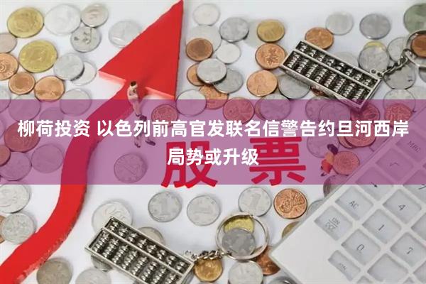 柳荷投资 以色列前高官发联名信警告约旦河西岸局势或升级
