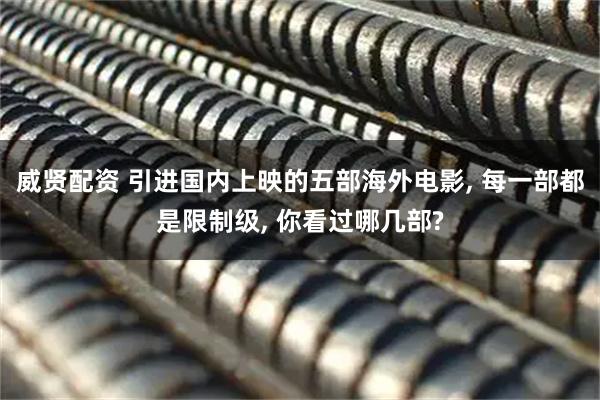 威贤配资 引进国内上映的五部海外电影, 每一部都是限制级, 你看过哪几部?