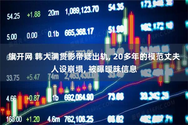 旗开网 韩大满贯影帝疑出轨, 20多年的模范丈夫人设崩塌, 被曝暧昧信息