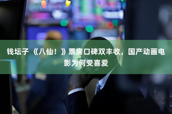 钱坛子 《八仙！》票房口碑双丰收，国产动画电影为何受喜爱
