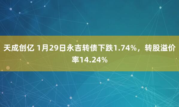 天成创亿 1月29日永吉转债下跌1.74%，转股溢价率14.24%