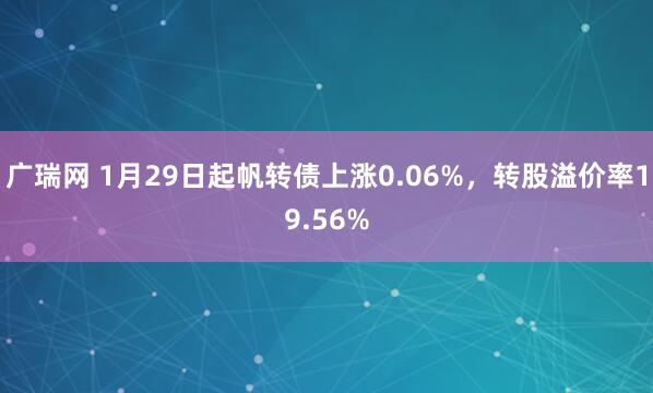 广瑞网 1月29日起帆转债上涨0.06%，转股溢价率19.56%