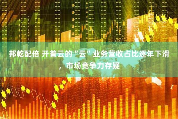 邦乾配倍 开普云的“云”业务营收占比逐年下滑，市场竞争力存疑