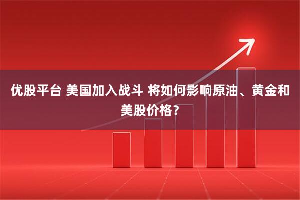 优股平台 美国加入战斗 将如何影响原油、黄金和美股价格？