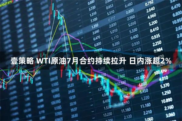 壹策略 WTI原油7月合约持续拉升 日内涨超2%