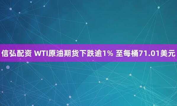 信弘配资 WTI原油期货下跌逾1% 至每桶71.01美元