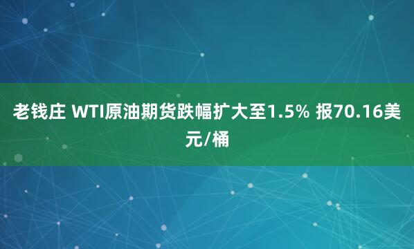 老钱庄 WTI原油期货跌幅扩大至1.5% 报70.16美元/桶