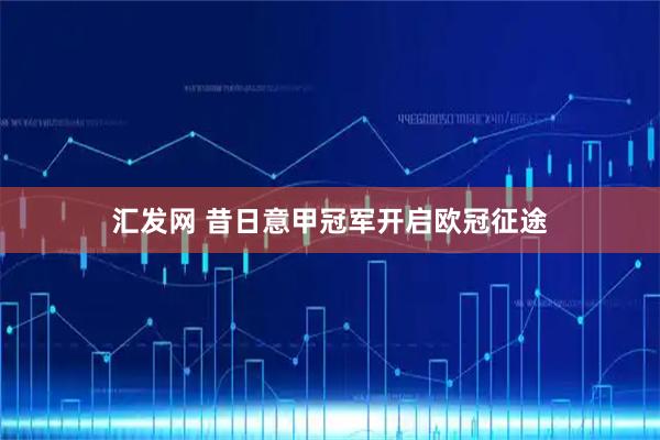 汇发网 昔日意甲冠军开启欧冠征途