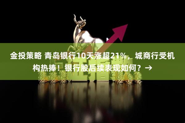 金投策略 青岛银行10天涨超21%，城商行受机构热捧！银行股后续表现如何？→