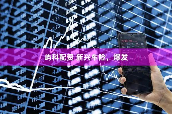 屿科配资 新兴车险，爆发