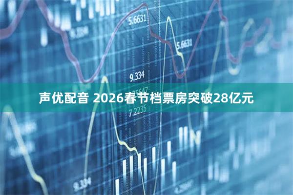 声优配音 2026春节档票房突破28亿元