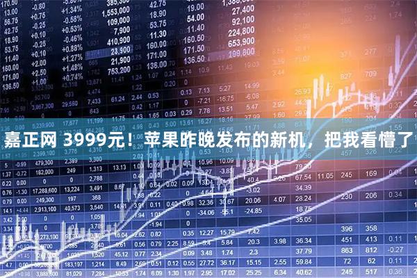嘉正网 3999元！苹果昨晚发布的新机，把我看懵了