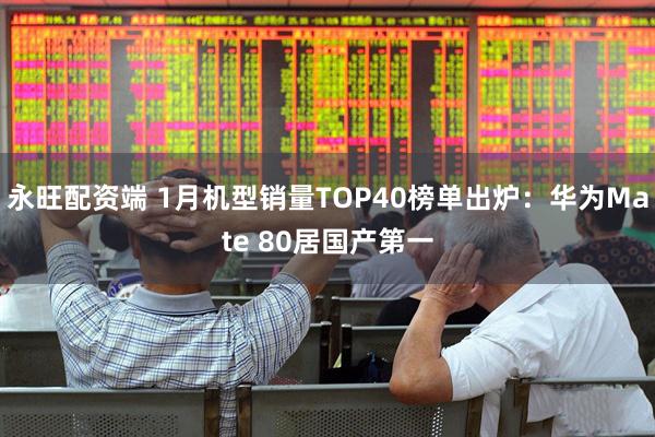 永旺配资端 1月机型销量TOP40榜单出炉：华为Mate 80居国产第一