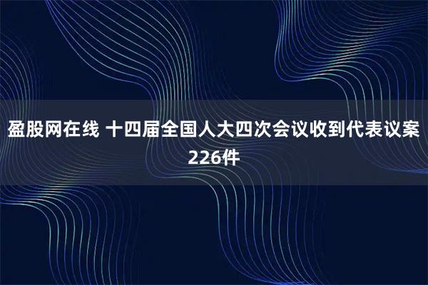 盈股网在线 十四届全国人大四次会议收到代表议案226件