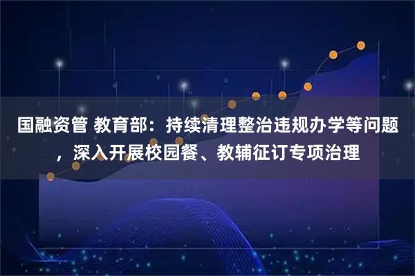 国融资管 教育部：持续清理整治违规办学等问题，深入开展校园餐、教辅征订专项治理
