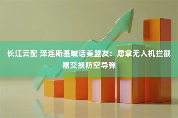 长江云配 泽连斯基喊话美盟友:愿拿无人机拦截器交换防空导弹