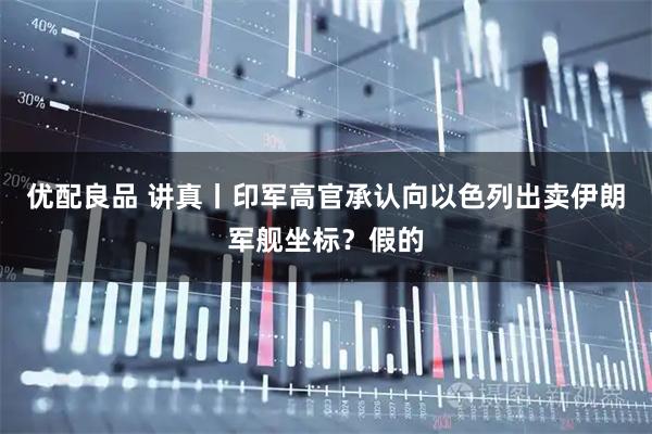 优配良品 讲真丨印军高官承认向以色列出卖伊朗军舰坐标？假的
