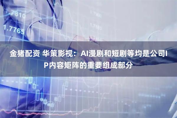 金猪配资 华策影视:AI漫剧和短剧等均是公司IP内容矩阵的重要组成部分