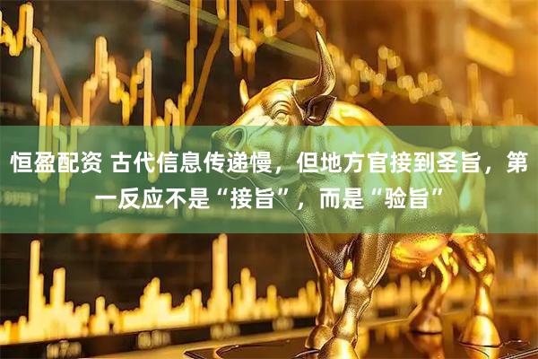 恒盈配资 古代信息传递慢，但地方官接到圣旨，第一反应不是“接旨”，而是“验旨”