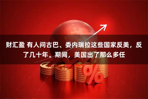 财汇盈 有人问古巴、委内瑞拉这些国家反美,反了几十年。期间,美国出了那么多任