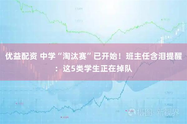 优益配资 中学“淘汰赛”已开始！班主任含泪提醒：这5类学生正在掉队