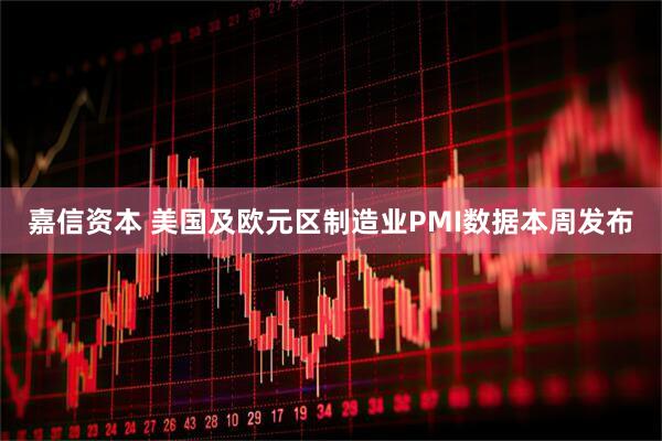 嘉信资本 美国及欧元区制造业PMI数据本周发布