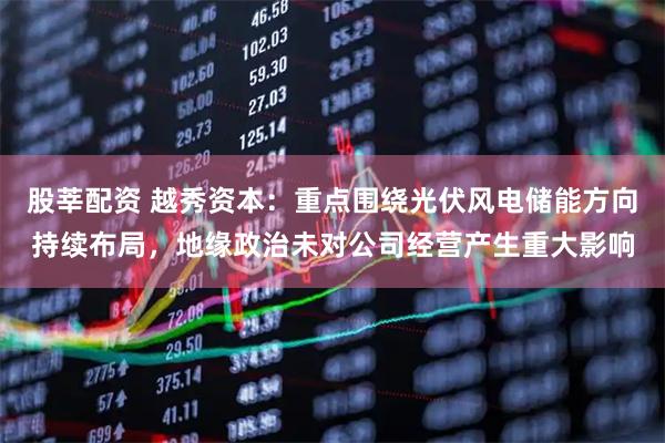 股莘配资 越秀资本：重点围绕光伏风电储能方向持续布局，地缘政治未对公司经营产生重大影响