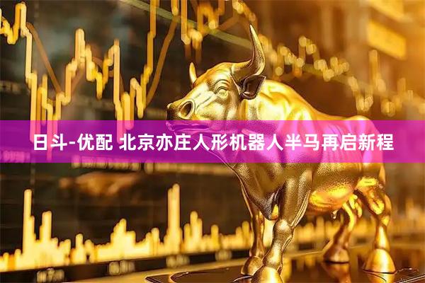 日斗-优配 北京亦庄人形机器人半马再启新程
