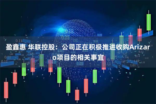 盈鑫惠 华联控股：公司正在积极推进收购Arizaro项目的相关事宜