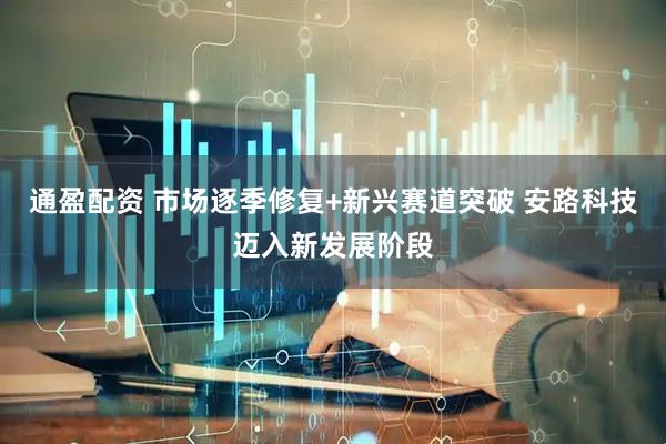 通盈配资 市场逐季修复+新兴赛道突破 安路科技迈入新发展阶段