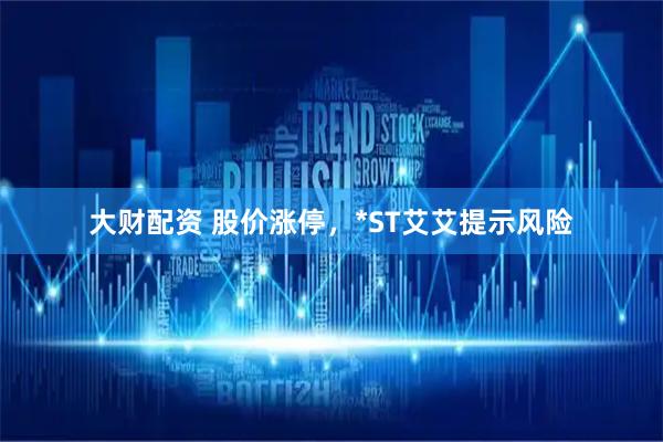 大财配资 股价涨停，*ST艾艾提示风险