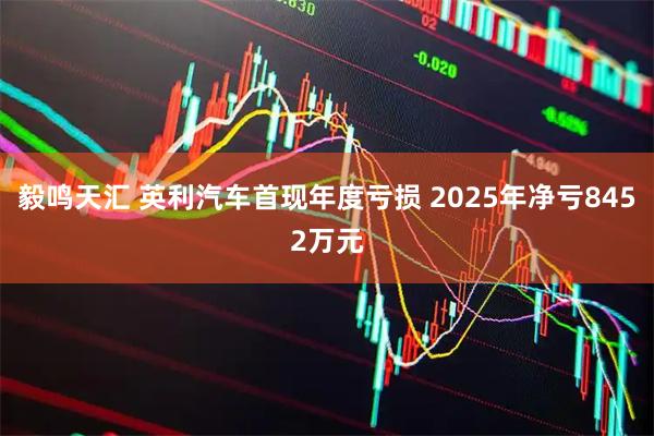 毅鸣天汇 英利汽车首现年度亏损 2025年净亏8452万元