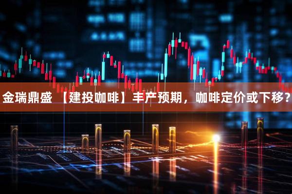 金瑞鼎盛 【建投咖啡】丰产预期，咖啡定价或下移？