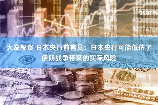 大发配资 日本央行前官员：日本央行可能低估了伊朗战争带来的实际风险