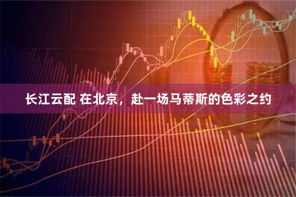 长江云配 在北京，赴一场马蒂斯的色彩之约