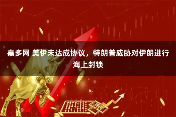 嘉多网 美伊未达成协议，特朗普威胁对伊朗进行海上封锁