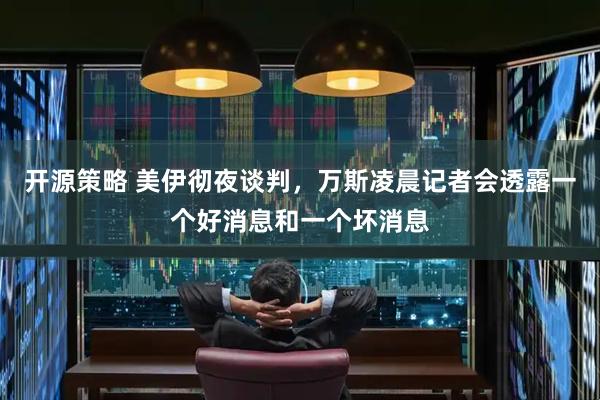 开源策略 美伊彻夜谈判,万斯凌晨记者会透露一个好消息和一个坏消息