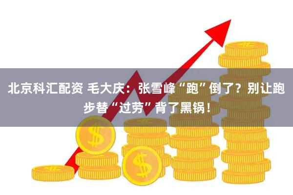 北京科汇配资 毛大庆：张雪峰“跑”倒了？别让跑步替“过劳”背了黑锅！