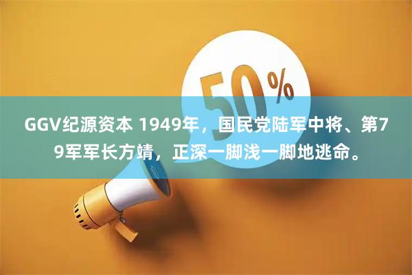 GGV纪源资本 1949年,国民党陆军中将、第79军军长方靖,正深一脚浅一脚地逃命。