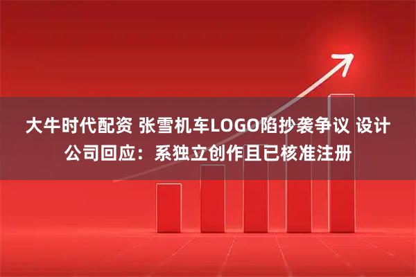 大牛时代配资 张雪机车LOGO陷抄袭争议 设计公司回应：系独立创作且已核准注册