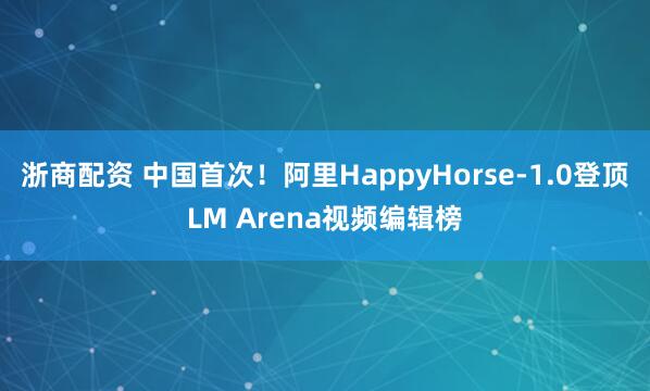 浙商配资 中国首次！阿里HappyHorse-1.0登顶LM Arena视频编辑榜