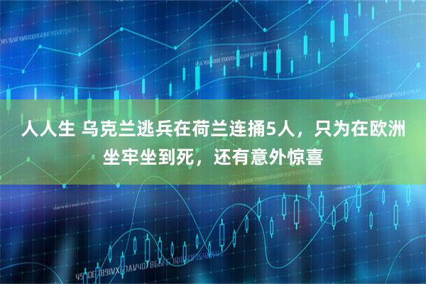 人人生 乌克兰逃兵在荷兰连捅5人，只为在欧洲坐牢坐到死，还有意外惊喜