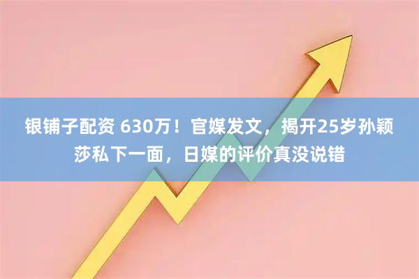 银铺子配资 630万！官媒发文，揭开25岁孙颖莎私下一面，日媒的评价真没说错