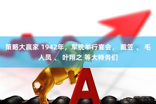 策略大赢家 1942年，军统举行宴会， 戴笠 、 毛人凤 、 叶翔之 等大特务们