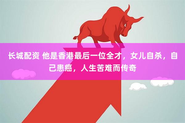 长城配资 他是香港最后一位全才，女儿自杀，自己患癌，人生苦难而传奇